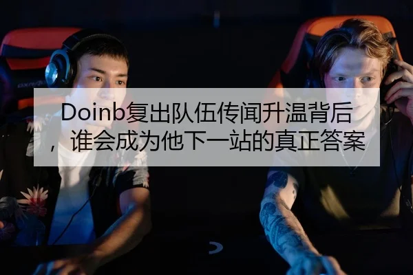 Doinb复出队伍传闻升温背后，谁会成为他下一站的真正答案